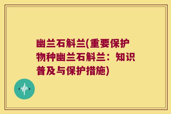 幽兰石斛兰(重要保护物种幽兰石斛兰：知识普及与保护措施)