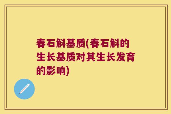 春石斛基质(春石斛的生长基质对其生长发育的影响)