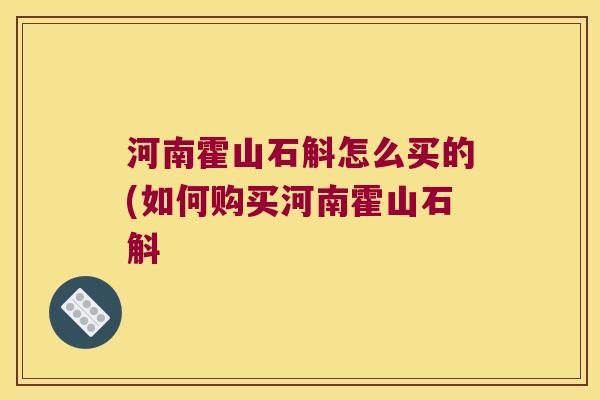 河南霍山石斛怎么买的(如何购买河南霍山石斛