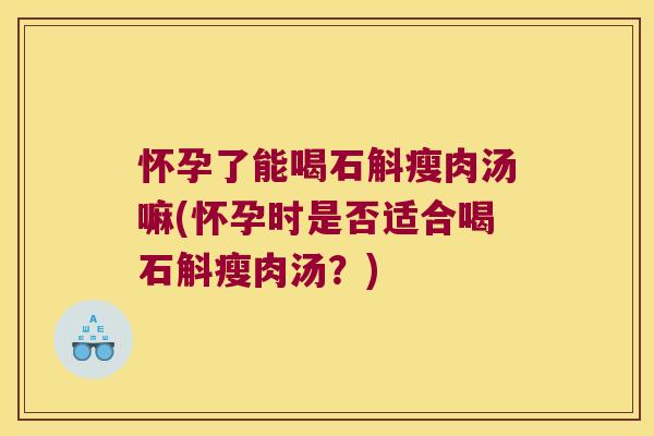 怀孕了能喝石斛瘦肉汤嘛(怀孕时是否适合喝石斛瘦肉汤？)
