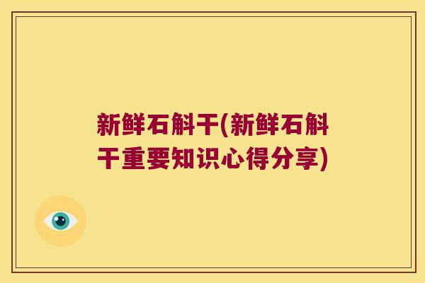新鲜石斛干(新鲜石斛干重要知识心得分享)