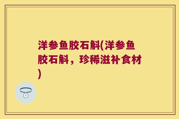 洋参鱼胶石斛(洋参鱼胶石斛，珍稀滋补食材)