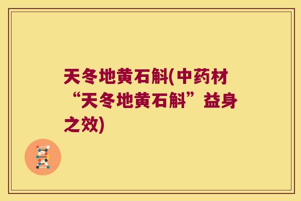 天冬地黄石斛(中药材“天冬地黄石斛”益身之效)