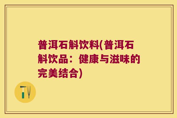 普洱石斛饮料(普洱石斛饮品：健康与滋味的完美结合)