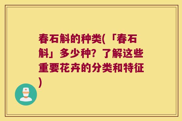 春石斛的种类(「春石斛」多少种？了解这些重要花卉的分类和特征)