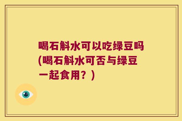 喝石斛水可以吃绿豆吗(喝石斛水可否与绿豆一起食用？)