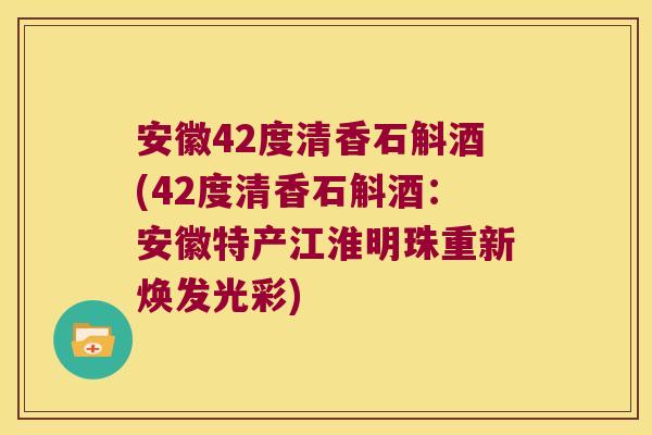 安徽42度清香石斛酒(42度清香石斛酒：安徽特产江淮明珠重新焕发光彩)