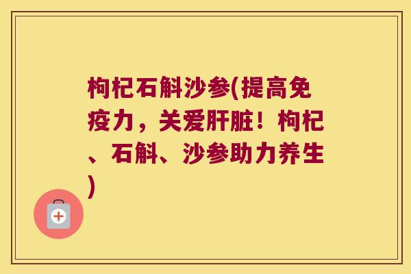 枸杞石斛沙参(提高力,关爱!枸杞、石斛、沙参助力养生) 枸杞石斛沙参(提高力,关爱!枸杞、石斛、沙参助力养生)