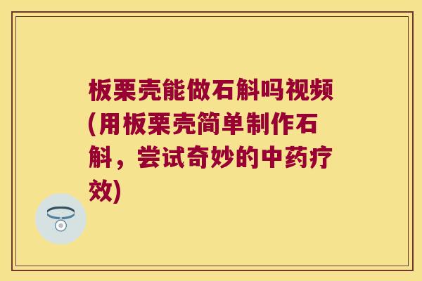板栗壳能做石斛吗视频(用板栗壳简单制作石斛，尝试奇妙的疗效)