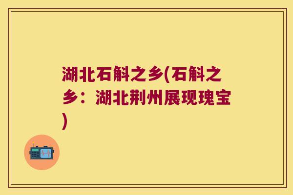 湖北石斛之乡(石斛之乡:湖北荆州展现瑰宝) 湖北石斛之乡(石斛之乡:湖北荆州展现瑰宝)