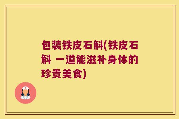 包装铁皮石斛(铁皮石斛 一道能滋补身体的珍贵美食)