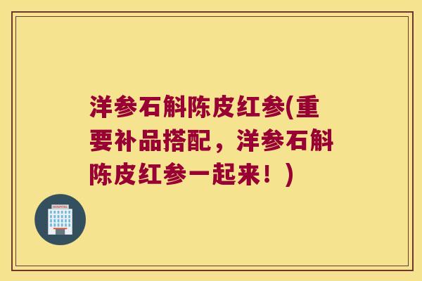 洋参石斛陈皮红参(重要补品搭配，洋参石斛陈皮红参一起来！)