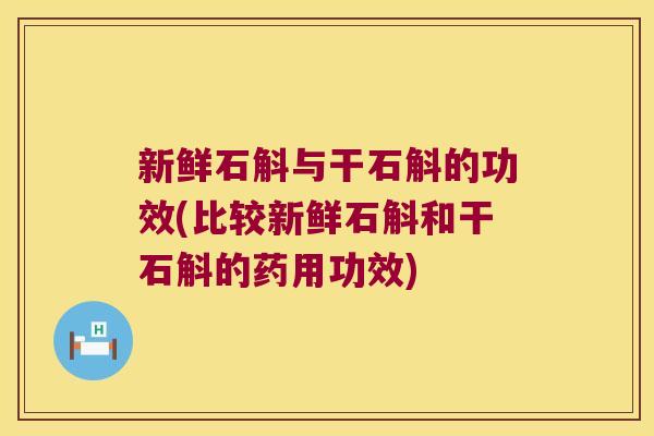 新鲜石斛与干石斛的功效(比较新鲜石斛和干石斛的药用功效)
