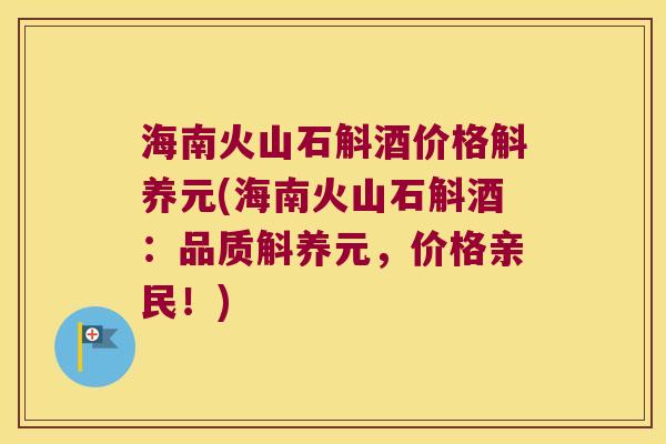 海南火山石斛酒价格斛养元(海南火山石斛酒：品质斛养元，价格亲民！)