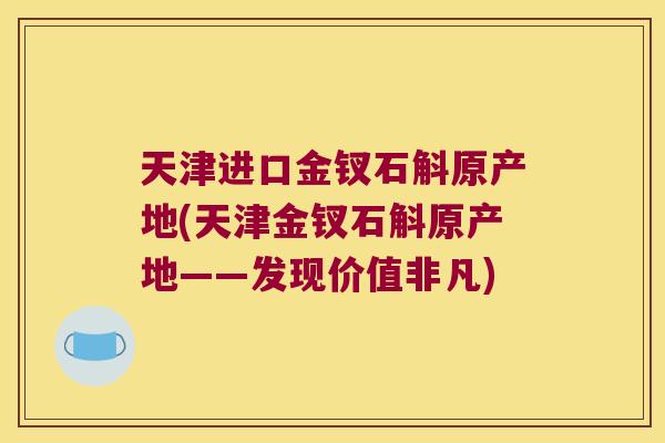 天津进口金钗石斛原产地(天津金钗石斛原产地——发现价值非凡)