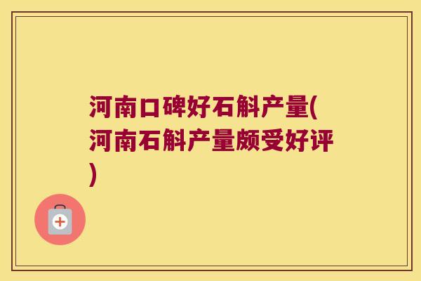 河南口碑好石斛产量(河南石斛产量颇受好评)