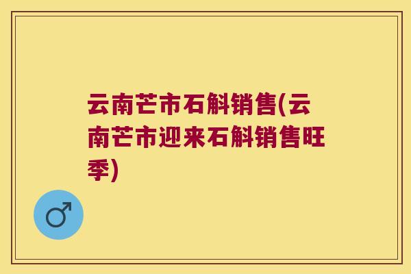 云南芒市石斛销售(云南芒市迎来石斛销售旺季) 云南芒市石斛销售(云南芒市迎来石斛销售旺季)