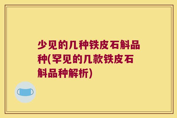 少见的几种铁皮石斛品种(罕见的几款铁皮石斛品种解析)