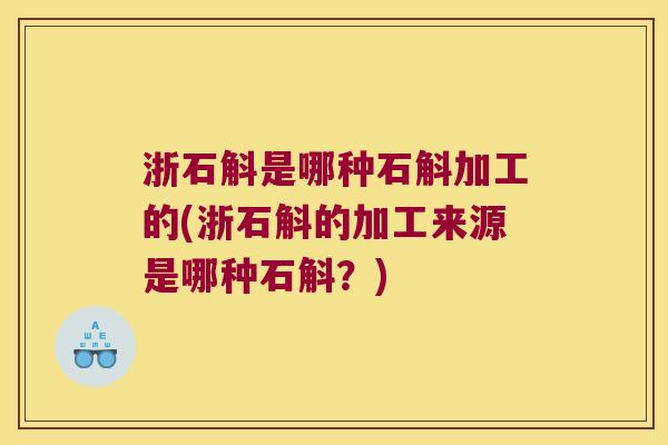 浙石斛是哪种石斛加工的(浙石斛的加工来源是哪种石斛？)