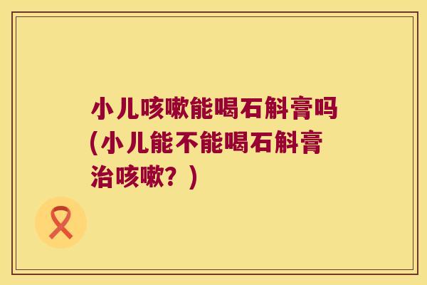 小儿能喝石斛膏吗(小儿能不能喝石斛膏？)