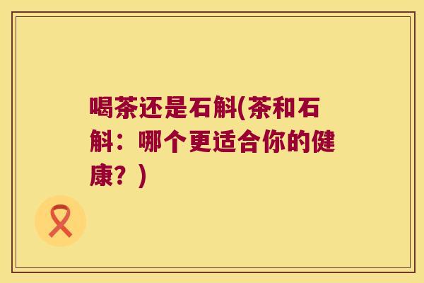 喝茶还是石斛(茶和石斛：哪个更适合你的健康？)