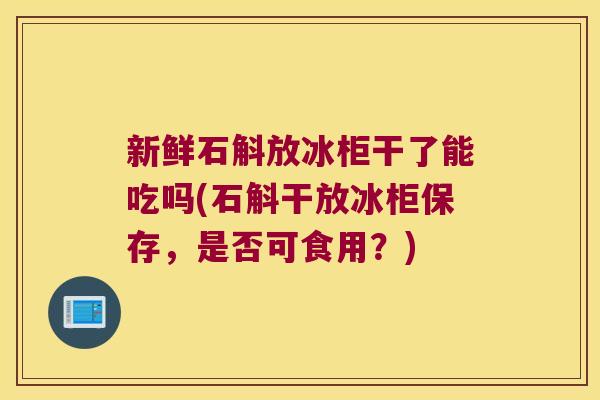 新鲜石斛放冰柜干了能吃吗(石斛干放冰柜保存，是否可食用？)