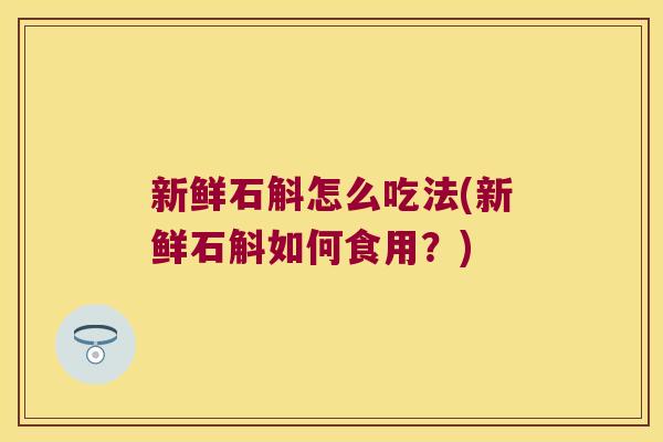 新鲜石斛怎么吃法(新鲜石斛如何食用？)