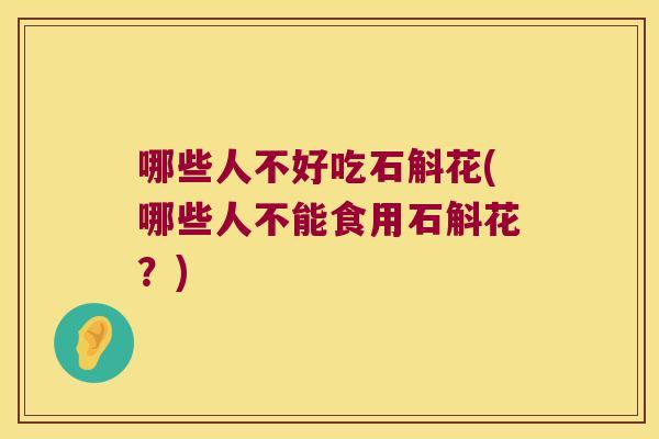 哪些人不好吃石斛花(哪些人不能食用石斛花？)