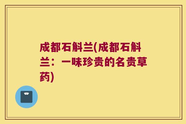 成都石斛兰(成都石斛兰：一味珍贵的名贵草药)