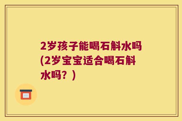 2岁孩子能喝石斛水吗(2岁宝宝适合喝石斛水吗？)