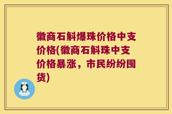徽商石斛爆珠价格中支价格(徽商石斛珠中支价格暴涨，市民纷纷囤货)
