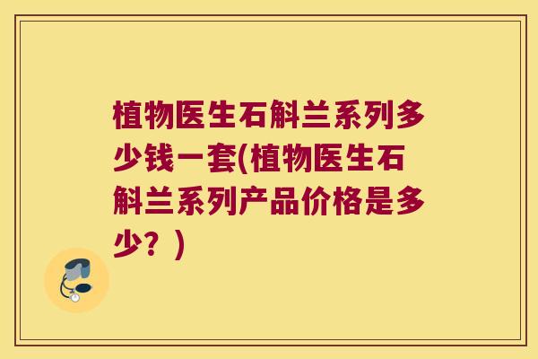 植物医生石斛兰系列多少钱一套(植物医生石斛兰系列产品价格是多少？)