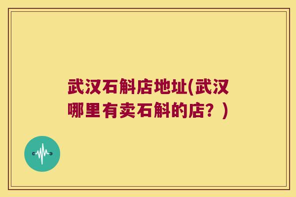 武汉石斛店地址(武汉哪里有卖石斛的店？)