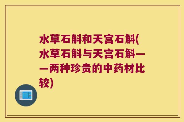水草石斛和天宫石斛(水草石斛与天宫石斛——两种珍贵的材比较) 水草石斛和天宫石斛(水草石斛与天宫石斛——两种珍贵的材比较)