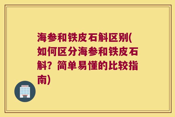 海参和铁皮石斛区别(如何区分海参和铁皮石斛？简单易懂的比较指南)