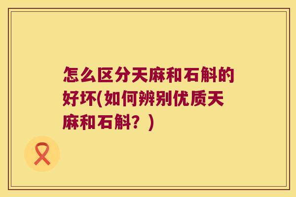 怎么区分天麻和石斛的好坏(如何辨别优质天麻和石斛?) 怎么区分天麻和石斛的好坏(如何辨别优质天麻和石斛?)