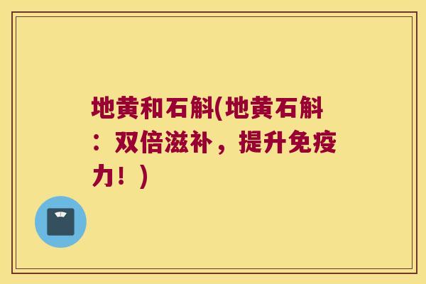 地黄和石斛(地黄石斛：双倍滋补，提升免疫力！)