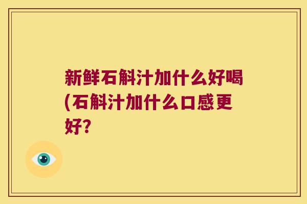 新鲜石斛汁加什么好喝(石斛汁加什么口感更好？