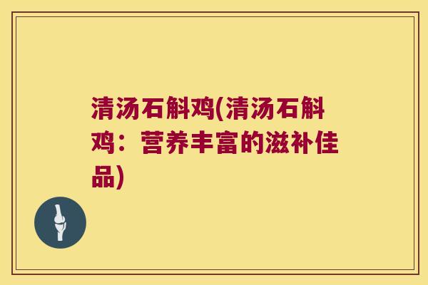 清汤石斛鸡(清汤石斛鸡：营养丰富的滋补佳品)