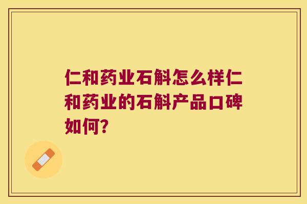 仁和药业石斛怎么样仁和药业的石斛产品口碑如何？