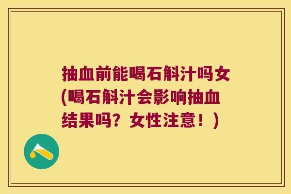 抽血前能喝石斛汁吗女(喝石斛汁会影响抽血结果吗？女性注意！)
