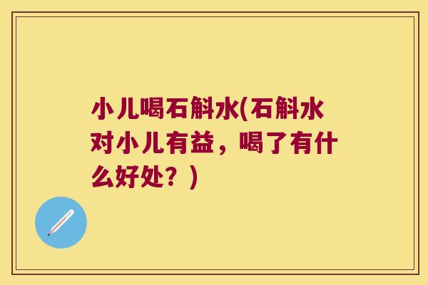 小儿喝石斛水(石斛水对小儿有益，喝了有什么好处？)