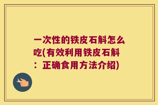 一次性的铁皮石斛怎么吃(有效利用铁皮石斛：正确食用方法介绍)