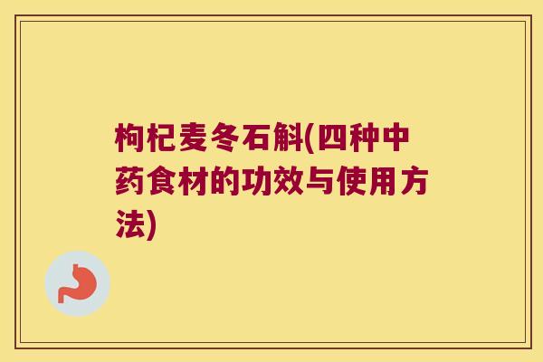枸杞麦冬石斛(四种食材的功效与使用方法) 枸杞麦冬石斛(四种食材的功效与使用方法)