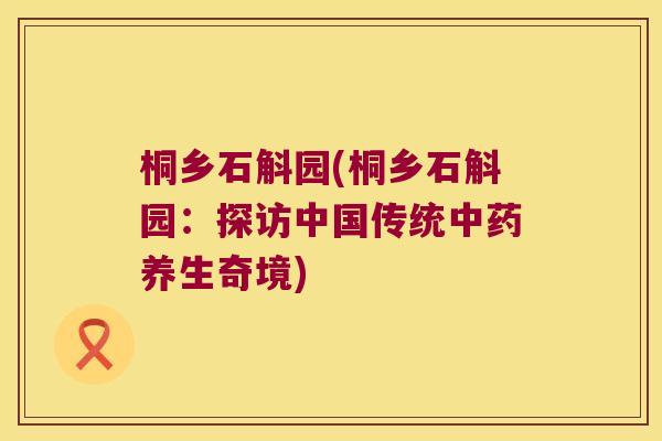 桐乡石斛园(桐乡石斛园：探访中国传统中药养生奇境)