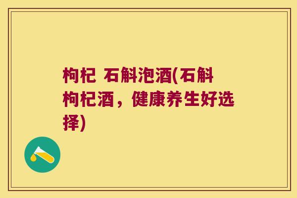 枸杞 石斛泡酒(石斛枸杞酒，健康养生好选择)