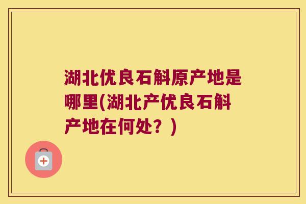 湖北优良石斛原产地是哪里(湖北产优良石斛产地在何处？)