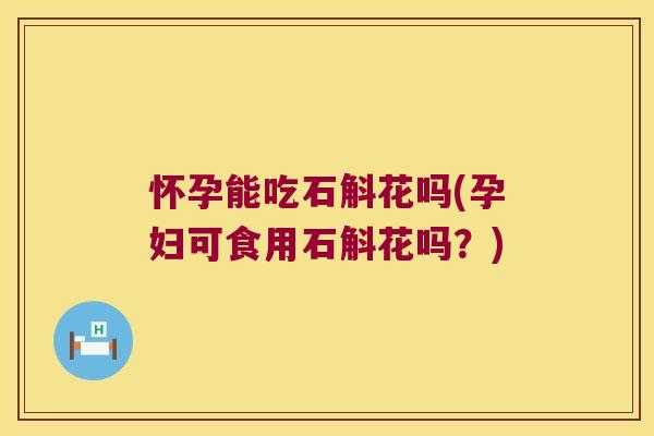怀孕能吃石斛花吗(孕妇可食用石斛花吗？)