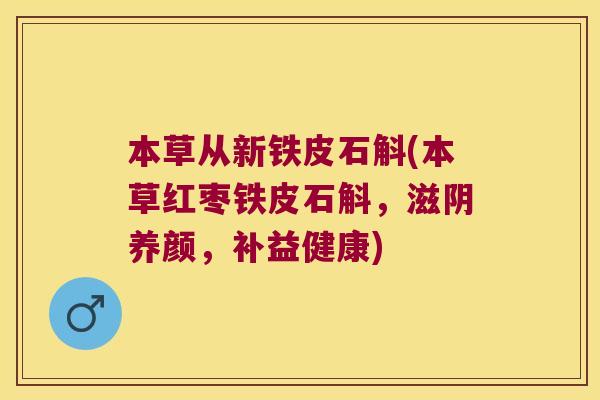 本草从新铁皮石斛(本草红枣铁皮石斛，滋阴养颜，补益健康)