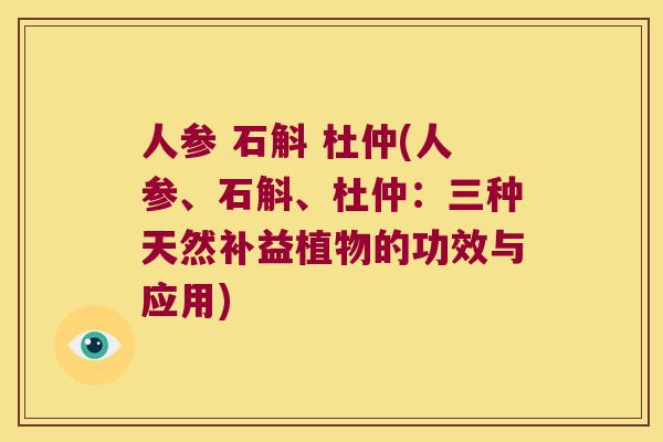 人参 石斛 杜仲(人参、石斛、杜仲：三种天然补益植物的功效与应用)